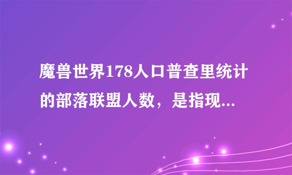 魔兽世界178人口普查里统计的部落联盟人数，是指现有账号数还是角色数？又或者是指当天更新的在线人数？