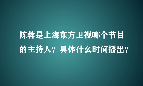 陈蓉是上海东方卫视哪个节目的主持人？具体什么时间播出？