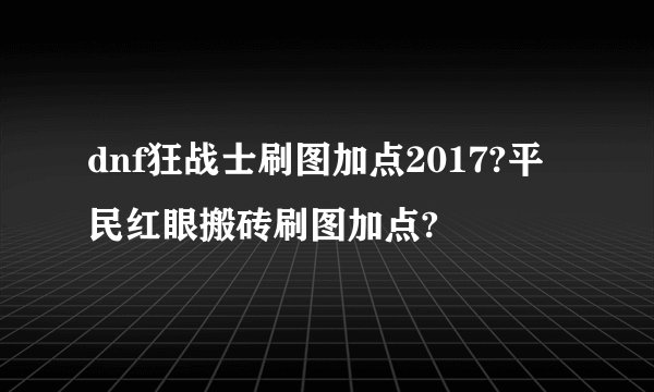 dnf狂战士刷图加点2017?平民红眼搬砖刷图加点?