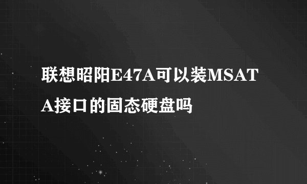 联想昭阳E47A可以装MSATA接口的固态硬盘吗