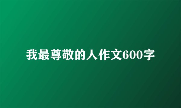 我最尊敬的人作文600字