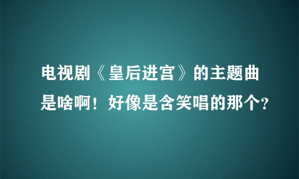电视剧《皇后进宫》的主题曲是啥啊！好像是含笑唱的那个？
