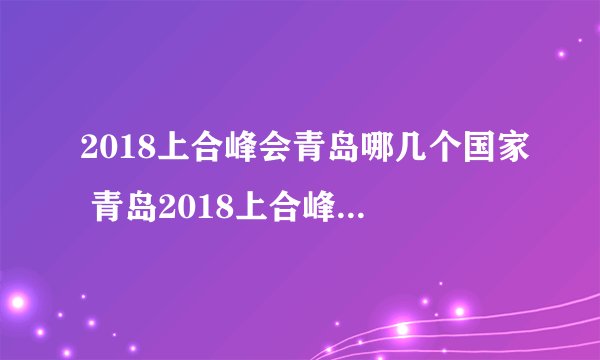 2018上合峰会青岛哪几个国家 青岛2018上合峰会在哪个区举办