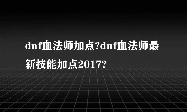 dnf血法师加点?dnf血法师最新技能加点2017?