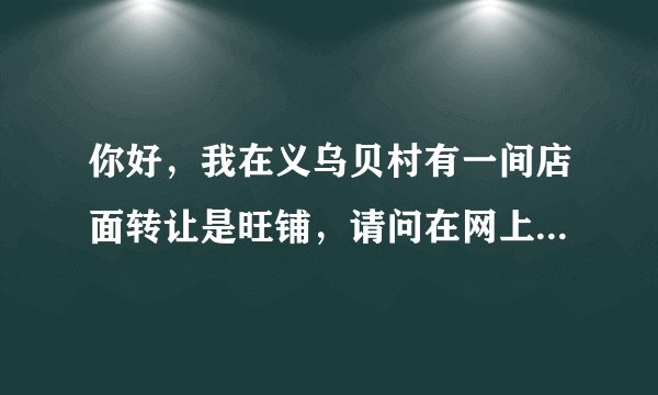 你好，我在义乌贝村有一间店面转让是旺铺，请问在网上怎么发布转让信息