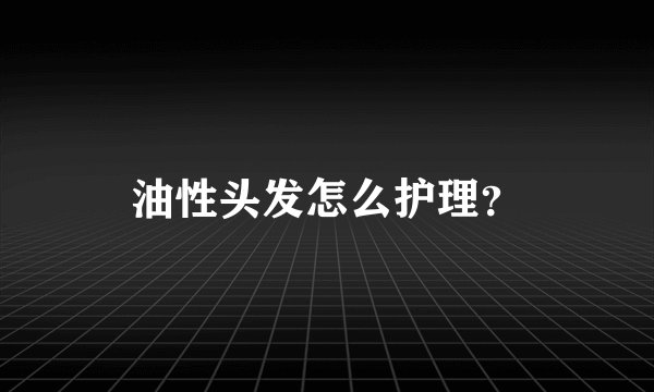 油性头发怎么护理？