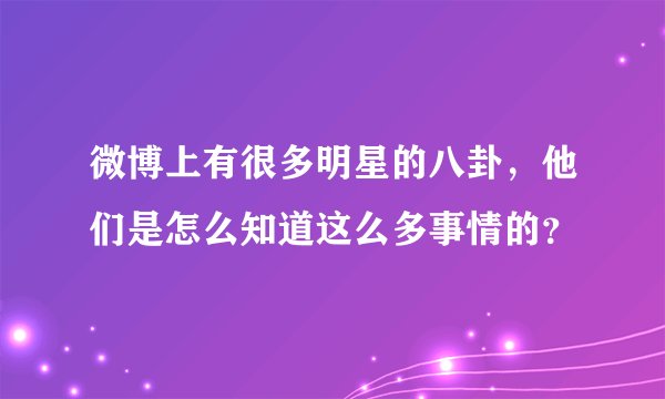 微博上有很多明星的八卦，他们是怎么知道这么多事情的？