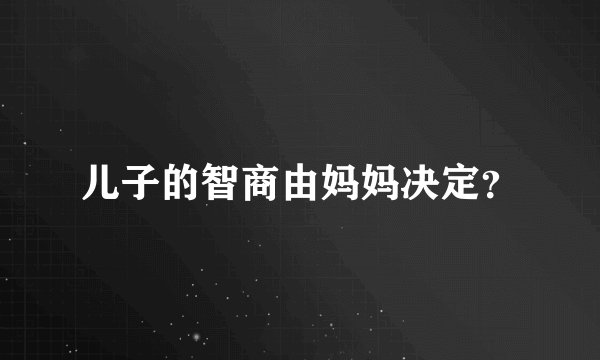 儿子的智商由妈妈决定？