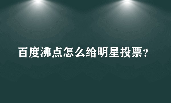 百度沸点怎么给明星投票？