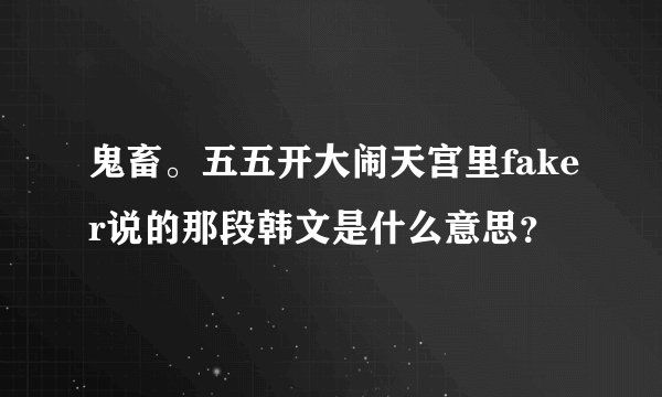 鬼畜。五五开大闹天宫里faker说的那段韩文是什么意思？