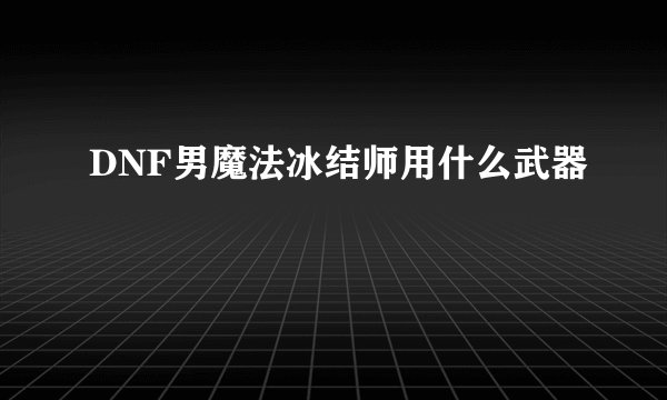 DNF男魔法冰结师用什么武器