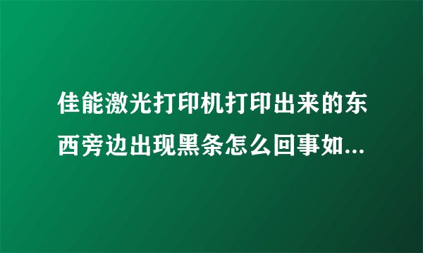 佳能激光打印机打印出来的东西旁边出现黑条怎么回事如何处理？
