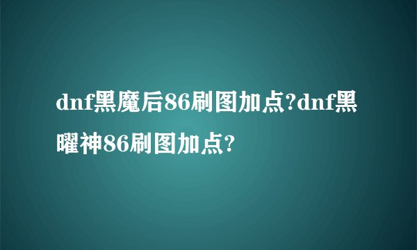 dnf黑魔后86刷图加点?dnf黑曜神86刷图加点?