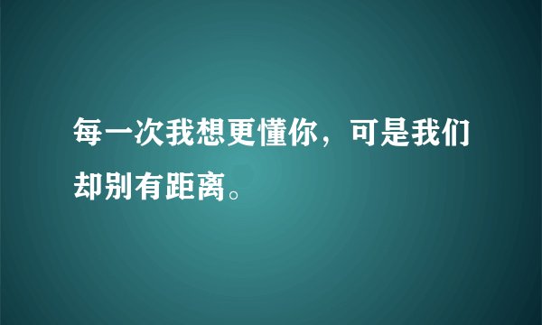 每一次我想更懂你，可是我们却别有距离。