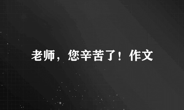 老师，您辛苦了！作文