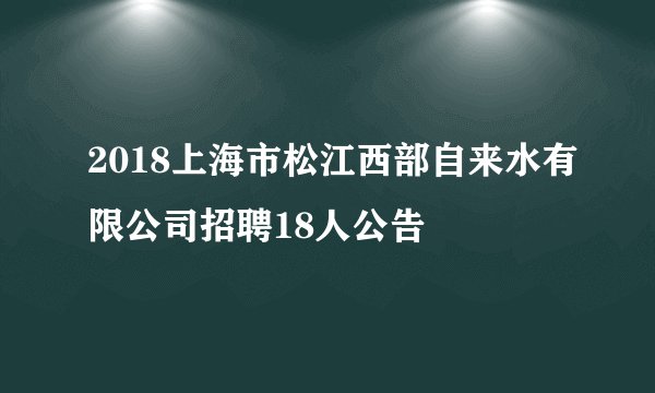 2018上海市松江西部自来水有限公司招聘18人公告