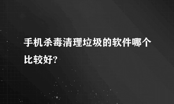 手机杀毒清理垃圾的软件哪个比较好?