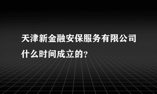 天津新金融安保服务有限公司什么时间成立的？