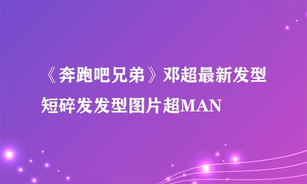 《奔跑吧兄弟》邓超最新发型短碎发发型图片超MAN