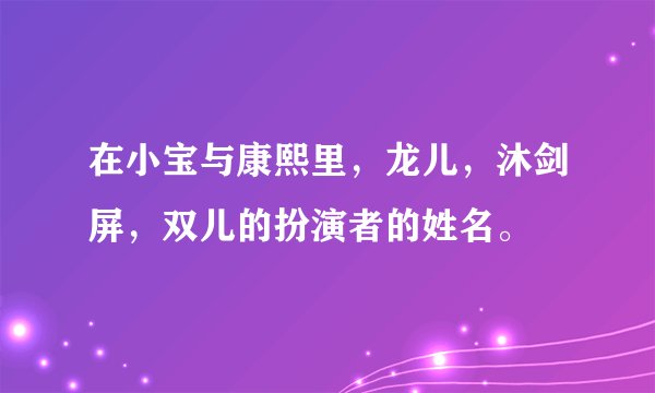 在小宝与康熙里，龙儿，沐剑屏，双儿的扮演者的姓名。