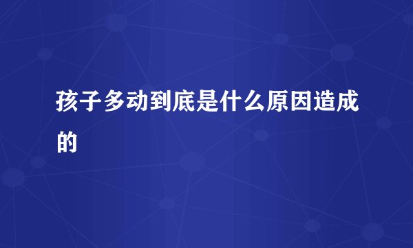 孩子多动到底是什么原因造成的