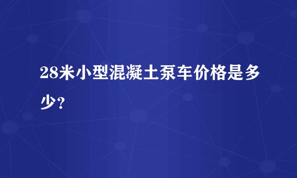 28米小型混凝土泵车价格是多少？