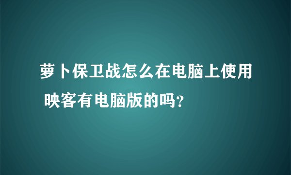 萝卜保卫战怎么在电脑上使用 映客有电脑版的吗？