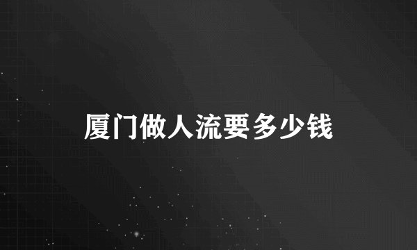 厦门做人流要多少钱