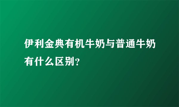 伊利金典有机牛奶与普通牛奶有什么区别？