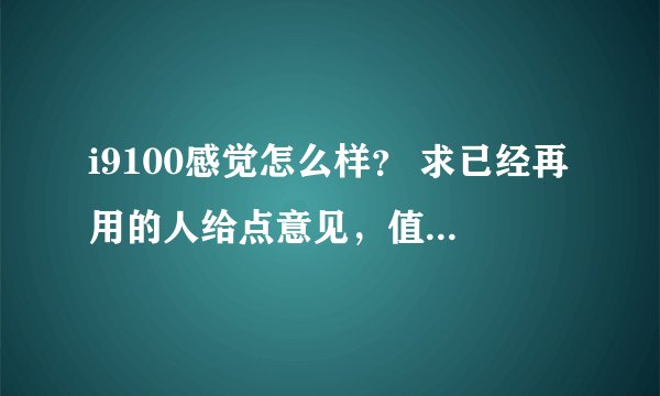i9100感觉怎么样？ 求已经再用的人给点意见，值不值得买啊？