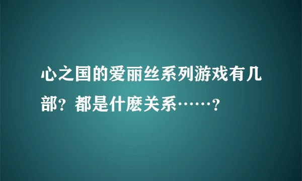 心之国的爱丽丝系列游戏有几部？都是什麽关系……？