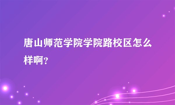 唐山师范学院学院路校区怎么样啊？
