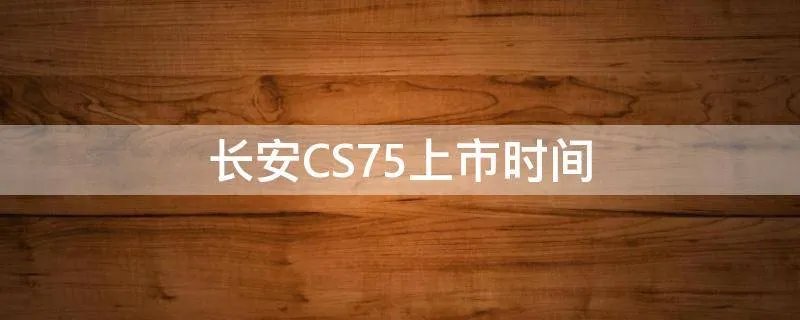 长安CS75上市时间