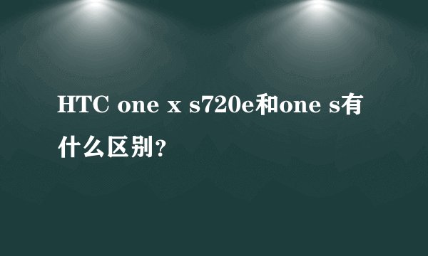 HTC one x s720e和one s有什么区别？