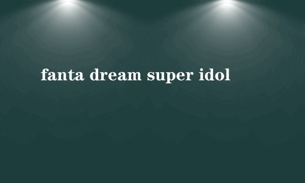 fanta dream super idol