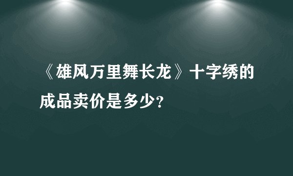 《雄风万里舞长龙》十字绣的成品卖价是多少？