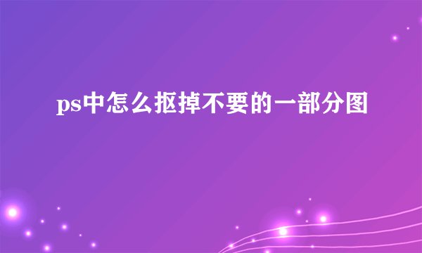 ps中怎么抠掉不要的一部分图