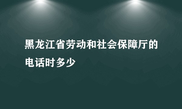 黑龙江省劳动和社会保障厅的电话时多少