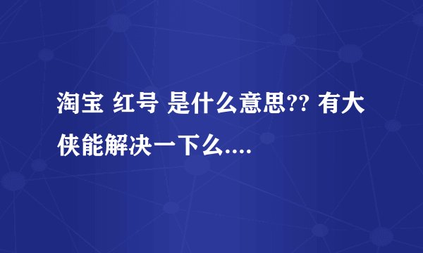 淘宝 红号 是什么意思?? 有大侠能解决一下么....