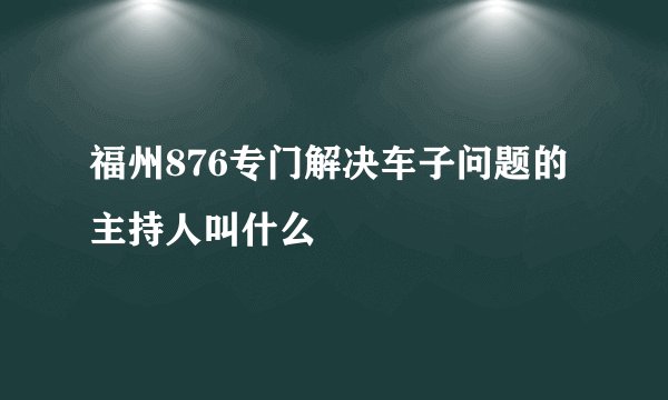 福州876专门解决车子问题的主持人叫什么
