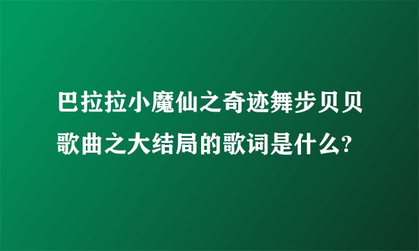 巴拉拉小魔仙之奇迹舞步贝贝歌曲之大结局的歌词是什么?