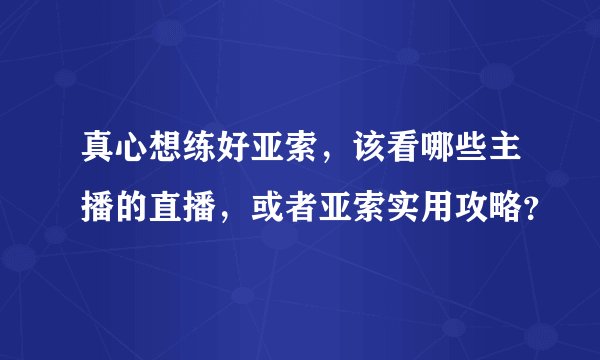 真心想练好亚索，该看哪些主播的直播，或者亚索实用攻略？