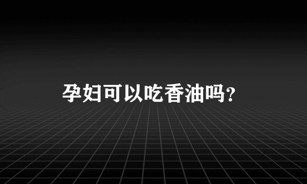 孕妇可以吃香油吗？
