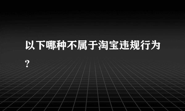 以下哪种不属于淘宝违规行为?