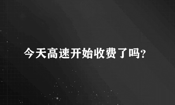 今天高速开始收费了吗？