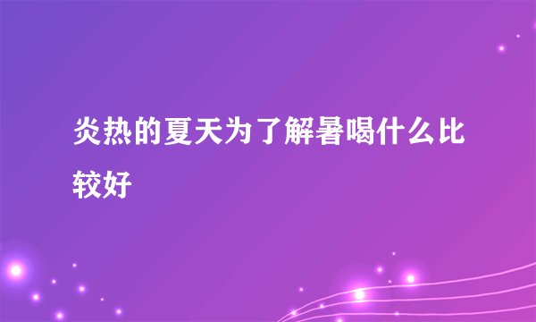 炎热的夏天为了解暑喝什么比较好