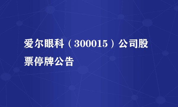 爱尔眼科（300015）公司股票停牌公告