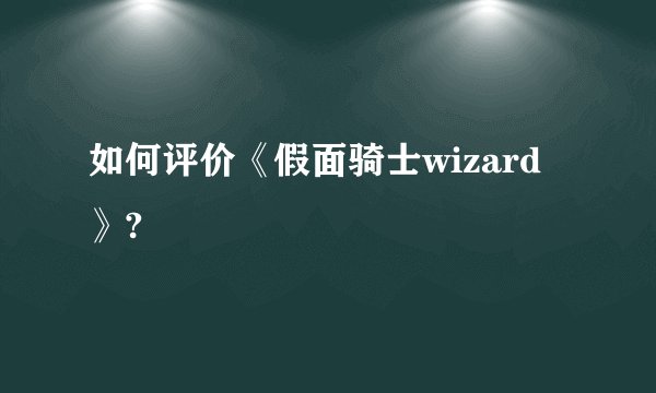 如何评价《假面骑士wizard》?