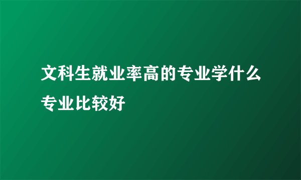 文科生就业率高的专业学什么专业比较好