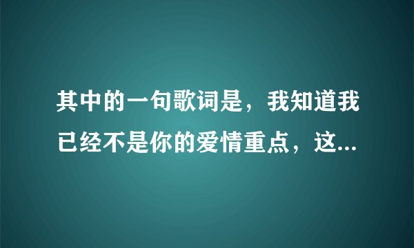 其中的一句歌词是，我知道我已经不是你的爱情重点，这是什么歌呀？